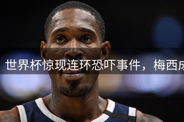 世界杯惊现连环恐吓事件，梅西成最大目标