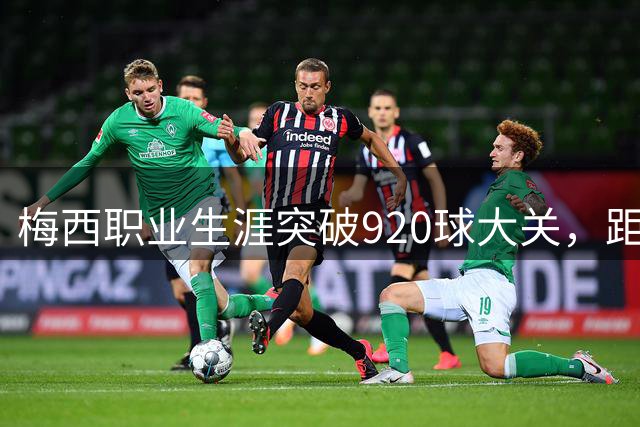 梅西职业生涯突破920球大关，距离千球神话仅一步之遥